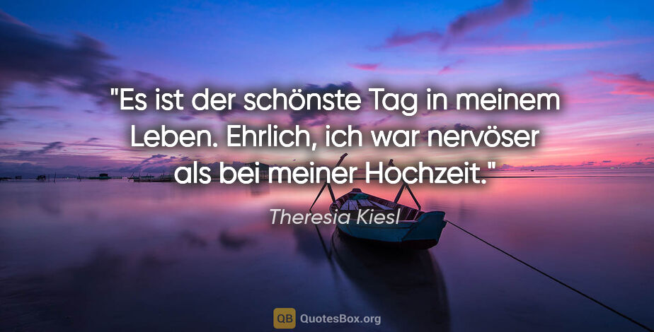 Theresia Kiesl Zitat: "Es ist der schönste Tag in meinem Leben. Ehrlich, ich war..."