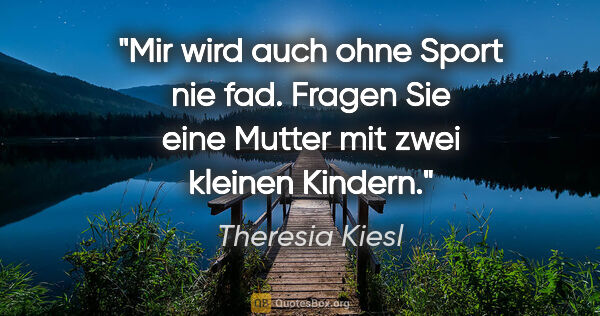 Theresia Kiesl Zitat: "Mir wird auch ohne Sport nie fad. Fragen Sie eine Mutter mit..."