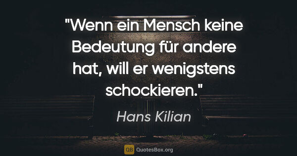 Hans Kilian Zitat: "Wenn ein Mensch keine Bedeutung für andere hat, will er..."