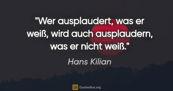 Hans Kilian Zitat: "Wer ausplaudert, was er weiß, wird auch ausplaudern, was er..."