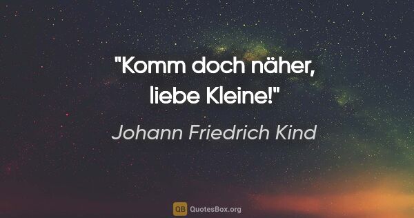 Johann Friedrich Kind Zitat: "Komm doch näher, liebe Kleine!"