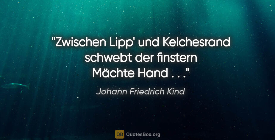 Johann Friedrich Kind Zitat: "Zwischen Lipp' und Kelchesrand schwebt der finstern Mächte..."