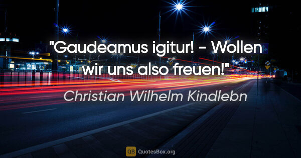 Christian Wilhelm Kindlebn Zitat: "Gaudeamus igitur! - Wollen wir uns also freuen!"