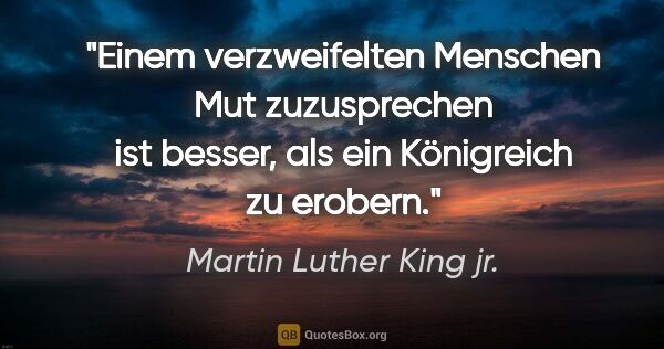 Martin Luther King jr. Zitat: "Einem verzweifelten Menschen Mut zuzusprechen ist besser, als..."