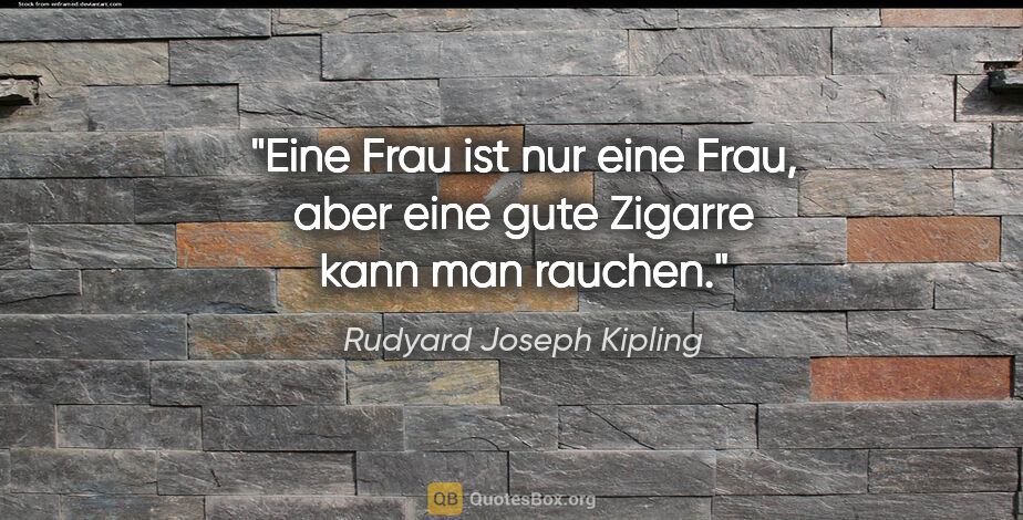 Rudyard Joseph Kipling Zitat: "Eine Frau ist nur eine Frau, aber eine gute Zigarre kann man..."