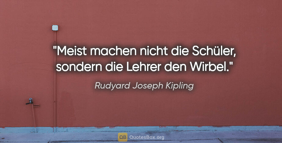 Rudyard Joseph Kipling Zitat: "Meist machen nicht die Schüler, sondern die Lehrer den Wirbel."