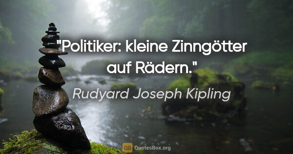 Rudyard Joseph Kipling Zitat: "Politiker: kleine Zinngötter auf Rädern."