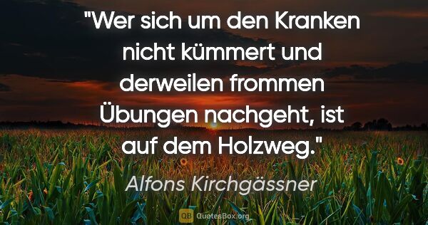 Alfons Kirchgässner Zitat: "Wer sich um den Kranken nicht kümmert und derweilen frommen..."