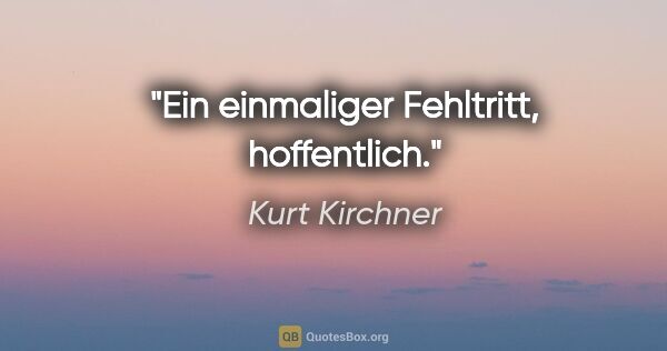 Kurt Kirchner Zitat: "Ein einmaliger Fehltritt, hoffentlich."
