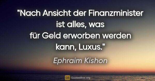 Ephraim Kishon Zitat: "Nach Ansicht der Finanzminister ist alles, was für Geld..."