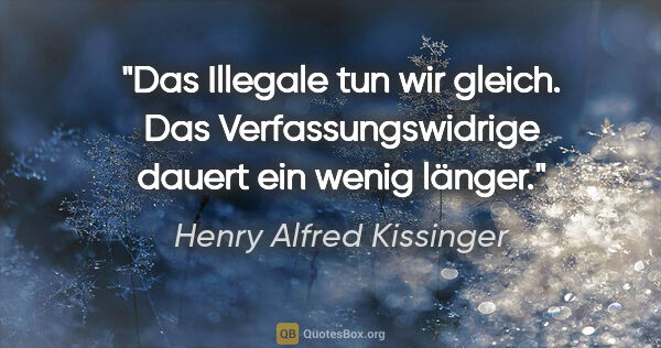 Henry Alfred Kissinger Zitat: "Das Illegale tun wir gleich. Das Verfassungswidrige dauert ein..."