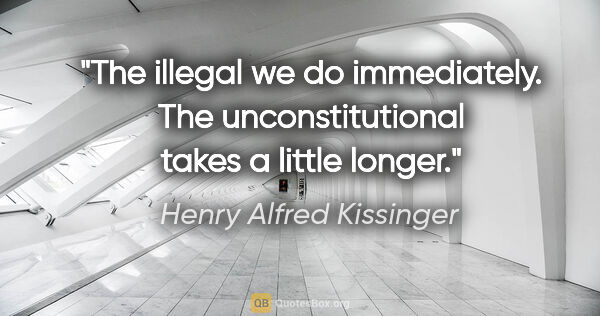 Henry Alfred Kissinger Zitat: "The illegal we do immediately. The unconstitutional takes a..."