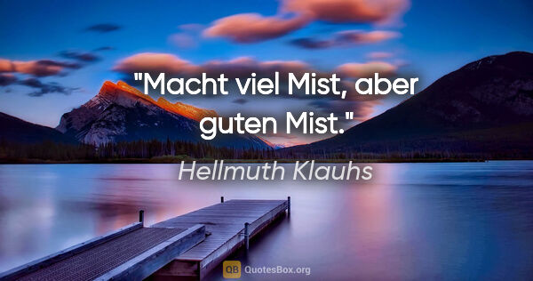 Hellmuth Klauhs Zitat: "Macht viel Mist, aber guten Mist."