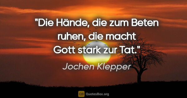 Jochen Klepper Zitat: "Die Hände, die zum Beten ruhen, die macht Gott stark zur Tat."