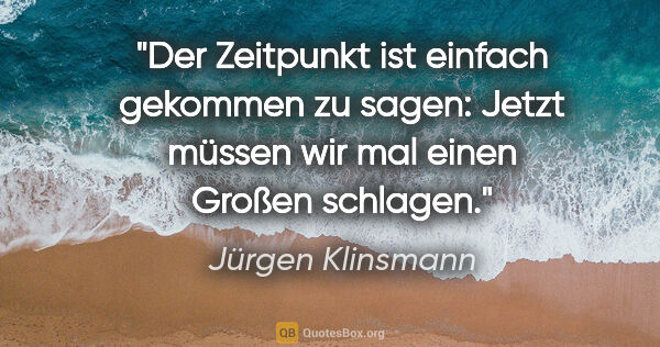 Jürgen Klinsmann Zitat: "Der Zeitpunkt ist einfach gekommen zu sagen: Jetzt müssen wir..."