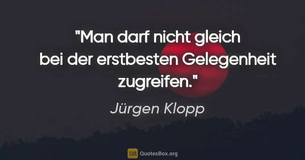 Jürgen Klopp Zitat: "Man darf nicht gleich bei der erstbesten Gelegenheit zugreifen."