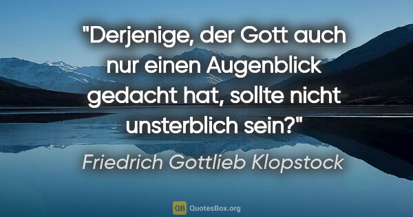 Friedrich Gottlieb Klopstock Zitat: "Derjenige, der Gott auch nur einen Augenblick gedacht hat,..."