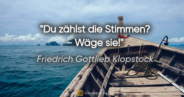 Friedrich Gottlieb Klopstock Zitat: "Du zählst die Stimmen? - Wäge sie!"