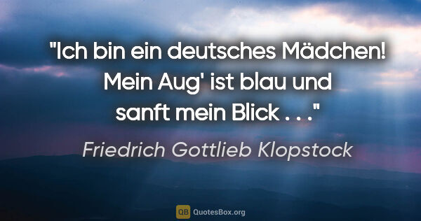 Friedrich Gottlieb Klopstock Zitat: "Ich bin ein deutsches Mädchen! Mein Aug' ist blau und sanft..."
