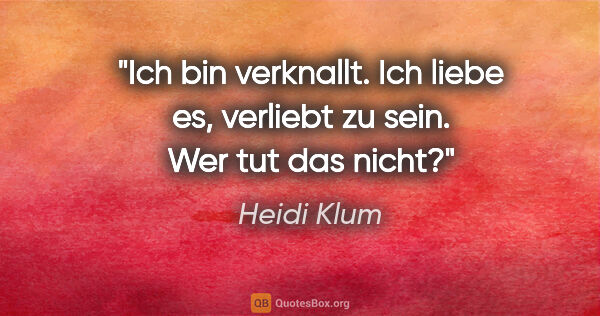 Heidi Klum Zitat: "Ich bin verknallt. Ich liebe es, verliebt zu sein. Wer tut das..."