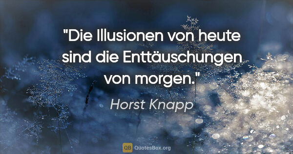 Horst Knapp Zitat: "Die Illusionen von heute sind die Enttäuschungen von morgen."