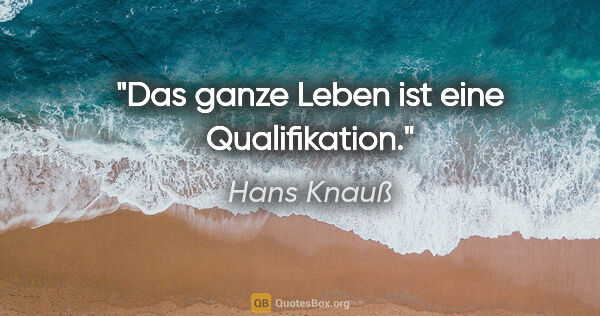 Hans Knauß Zitat: "Das ganze Leben ist eine Qualifikation."