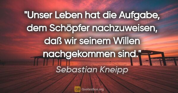 Sebastian Kneipp Zitat: "Unser Leben hat die Aufgabe, dem Schöpfer nachzuweisen, daß..."