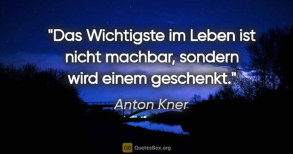 Anton Kner Zitat: "Das Wichtigste im Leben ist nicht machbar, sondern wird einem..."