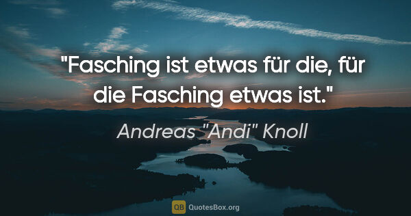 Andreas "Andi" Knoll Zitat: "Fasching ist etwas für die, für die Fasching etwas ist."