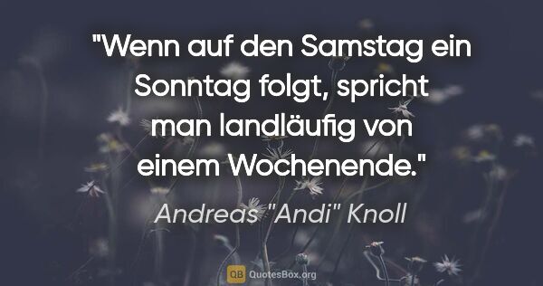 Andreas "Andi" Knoll Zitat: "Wenn auf den Samstag ein Sonntag folgt, spricht man landläufig..."