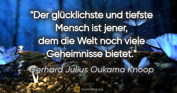 Gerhard Julius Oukama Knoop Zitat: "Der glücklichste und tiefste Mensch ist jener, dem die Welt..."