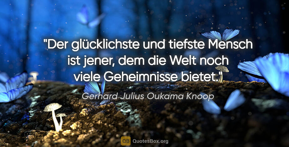Gerhard Julius Oukama Knoop Zitat: "Der glücklichste und tiefste Mensch ist jener, dem die Welt..."