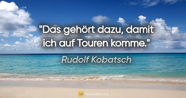 Rudolf Kobatsch Zitat: "Das gehört dazu, damit ich auf Touren komme."