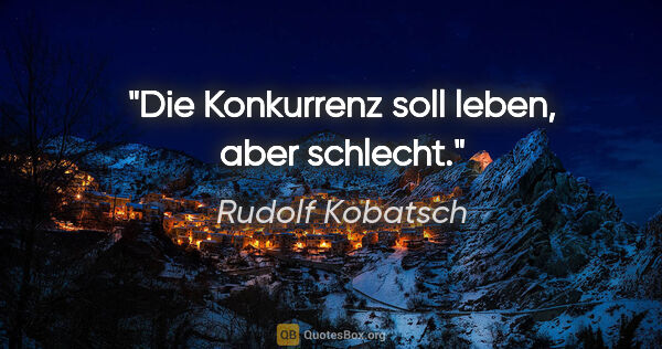Rudolf Kobatsch Zitat: "Die Konkurrenz soll leben, aber schlecht."