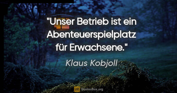 Klaus Kobjoll Zitat: "Unser Betrieb ist ein Abenteuerspielplatz für Erwachsene."