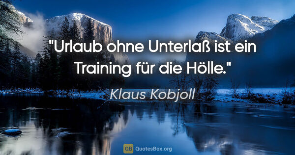 Klaus Kobjoll Zitat: "Urlaub ohne Unterlaß ist ein Training für die Hölle."