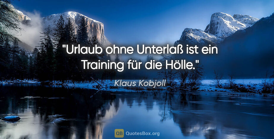Klaus Kobjoll Zitat: "Urlaub ohne Unterlaß ist ein Training für die Hölle."