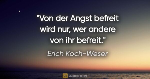 Erich Koch-Weser Zitat: "Von der Angst befreit wird nur, wer andere von ihr befreit."