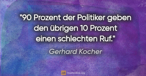 Gerhard Kocher Zitat: "90 Prozent der Politiker geben den übrigen 10 Prozent einen..."