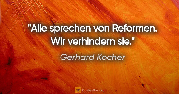 Gerhard Kocher Zitat: "Alle sprechen von Reformen. Wir verhindern sie."
