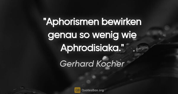 Gerhard Kocher Zitat: "Aphorismen bewirken genau so wenig wie Aphrodisiaka."