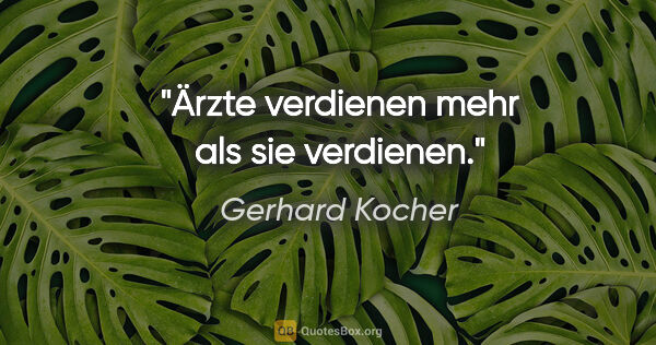 Gerhard Kocher Zitat: "Ärzte verdienen mehr als sie verdienen."