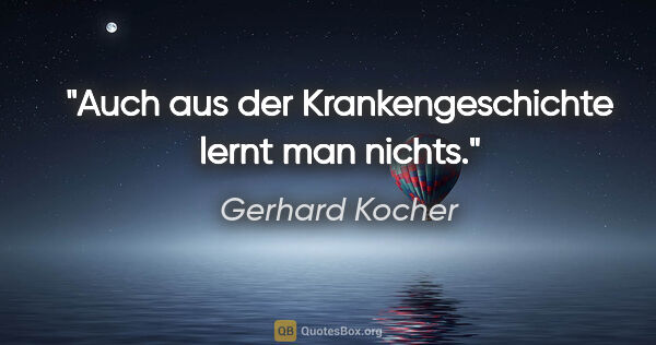 Gerhard Kocher Zitat: "Auch aus der Krankengeschichte lernt man nichts."