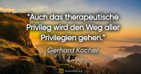 Gerhard Kocher Zitat: "Auch das therapeutische Privileg wird den Weg aller..."