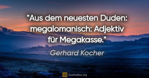 Gerhard Kocher Zitat: "Aus dem neuesten Duden: megalomanisch: Adjektiv für Megakasse."