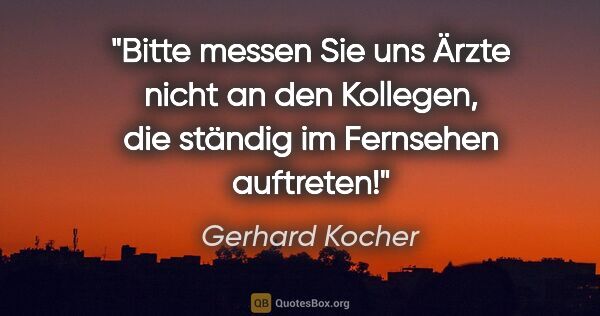 Gerhard Kocher Zitat: "Bitte messen Sie uns Ärzte nicht an den Kollegen, die ständig..."