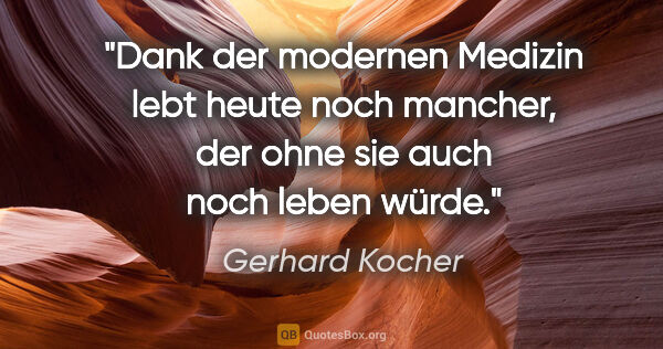 Gerhard Kocher Zitat: "Dank der modernen Medizin lebt heute noch mancher, der ohne..."