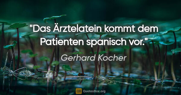 Gerhard Kocher Zitat: "Das Ärztelatein kommt dem Patienten spanisch vor."
