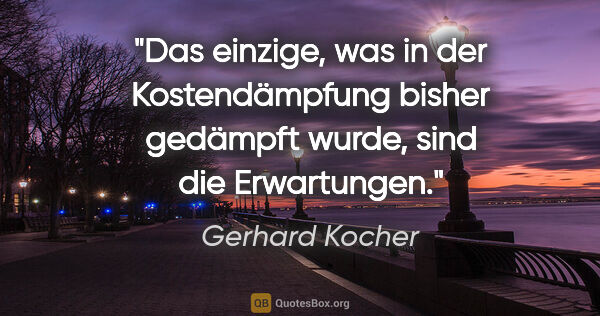 Gerhard Kocher Zitat: "Das einzige, was in der Kostendämpfung bisher gedämpft wurde,..."