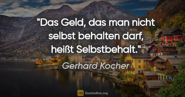 Gerhard Kocher Zitat: "Das Geld, das man nicht selbst behalten darf, heißt Selbstbehalt."